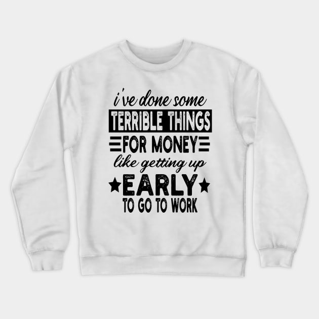 I've Done Some Terrible Things For Money Like Getting Up Early To Go To Work Crewneck Sweatshirt by mdr design